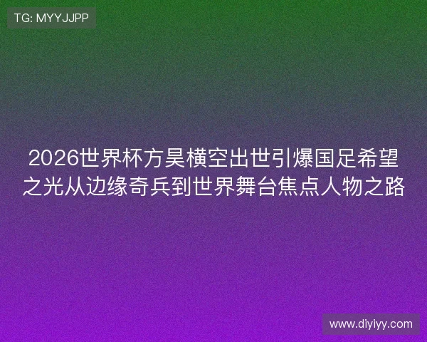 2026世界杯方昊横空出世引爆国足希望之光从边缘奇兵到世界舞台焦点人物之路